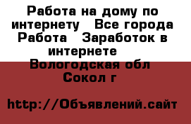 Работа на дому по интернету - Все города Работа » Заработок в интернете   . Вологодская обл.,Сокол г.